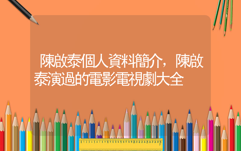 陳啟泰個人資料簡介，陳啟泰演過的電影電視劇大全插圖