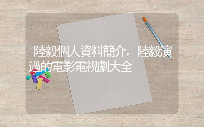 陸毅個人資料簡介，陸毅演過的電影電視劇大全插圖