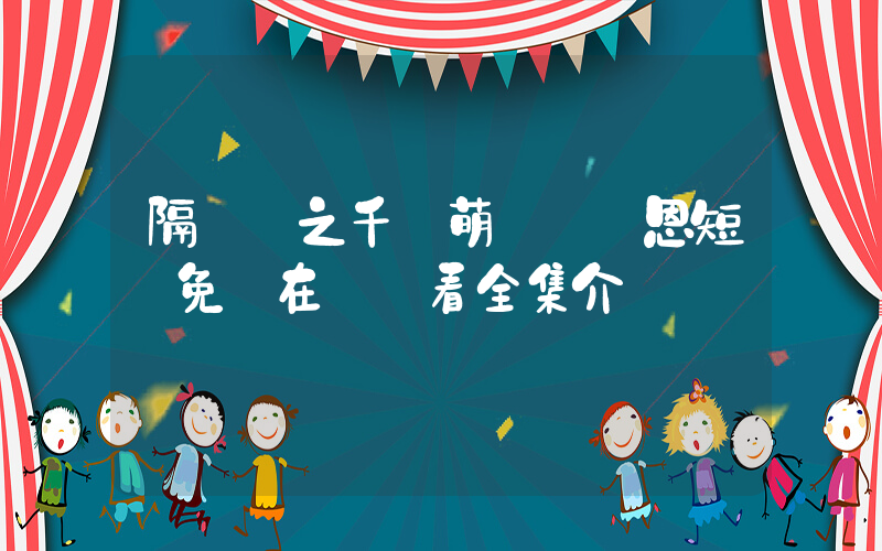 隔輩親之千億萌孫來報恩短劇免費在線觀看全集介紹插圖