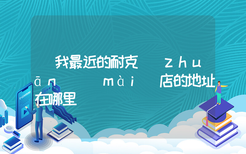 離我最近的耐克專(zhuān)賣(mài)店的地址在哪里插圖