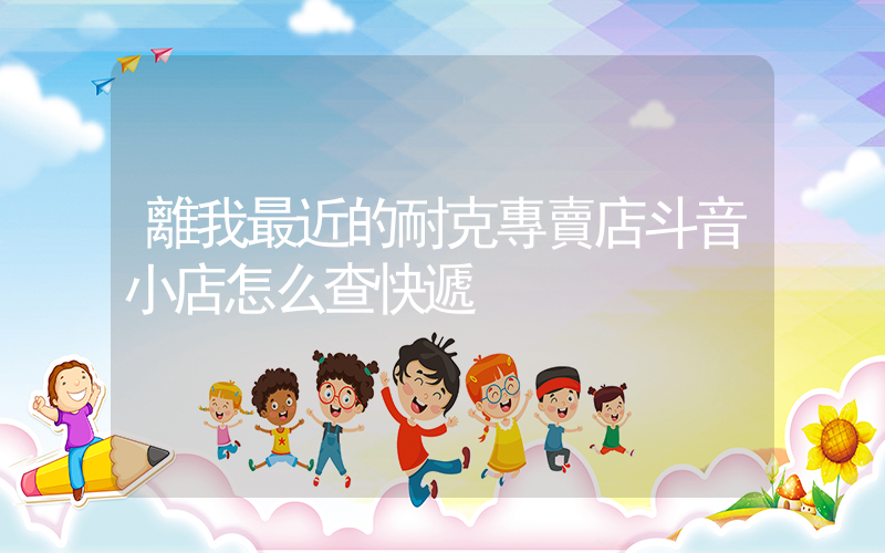 離我最近的耐克專賣店斗音小店怎么查快遞插圖