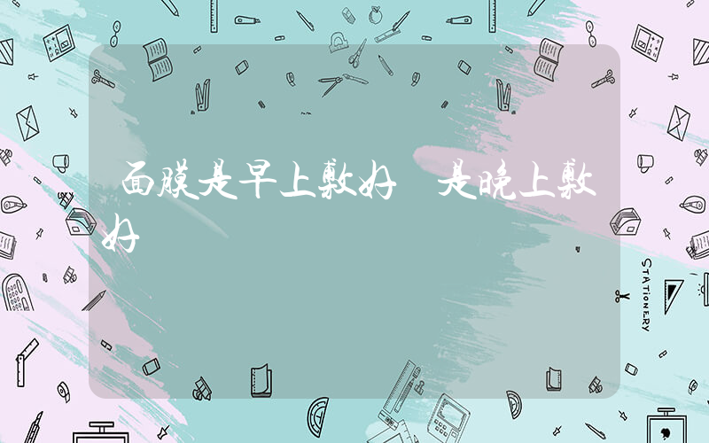 面膜是早上敷好還是晚上敷好插圖