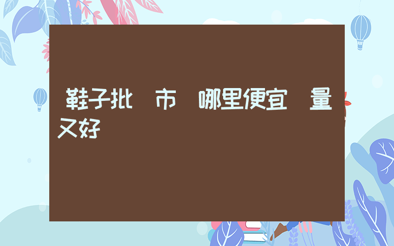 鞋子批發市場哪里便宜質量又好插圖
