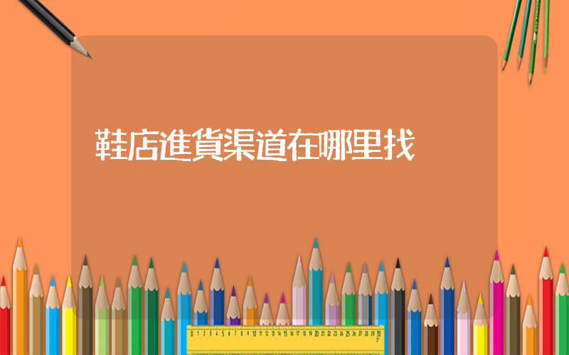 鞋店進貨渠道在哪里找插圖