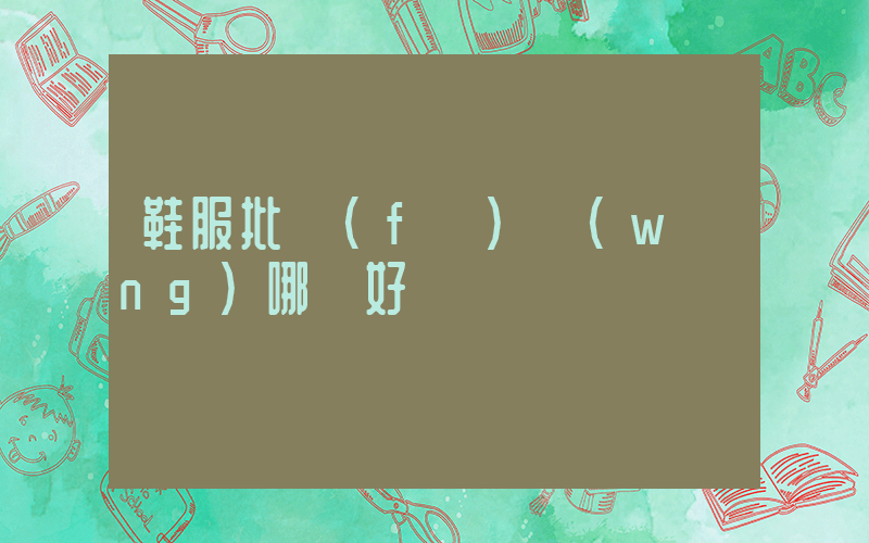 鞋服批發(fā)網(wǎng)哪個好插圖