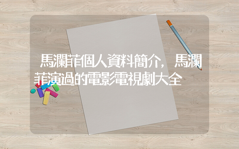馬瀾菲個人資料簡介，馬瀾菲演過的電影電視劇大全插圖
