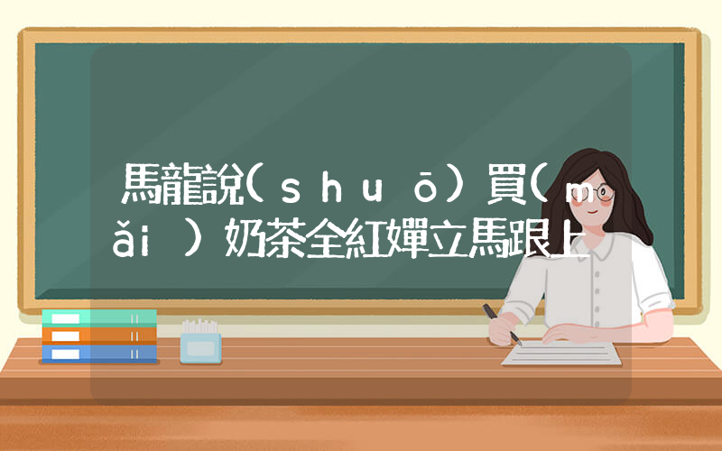 馬龍說(shuō)買(mǎi)奶茶全紅嬋立馬跟上插圖