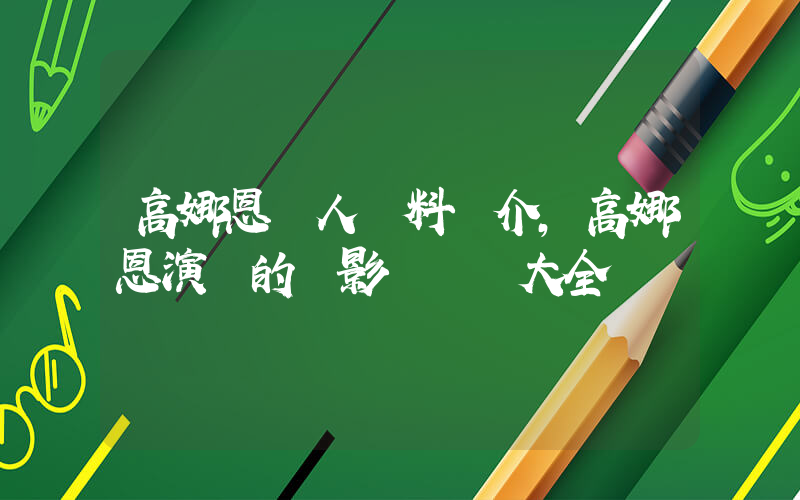 高娜恩個人資料簡介，高娜恩演過的電影電視劇大全插圖