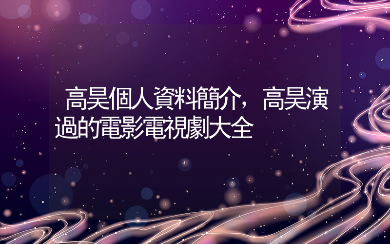 高昊個人資料簡介，高昊演過的電影電視劇大全插圖