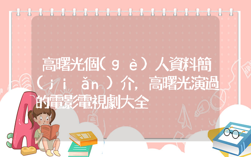 高曙光個(gè)人資料簡(jiǎn)介，高曙光演過的電影電視劇大全插圖