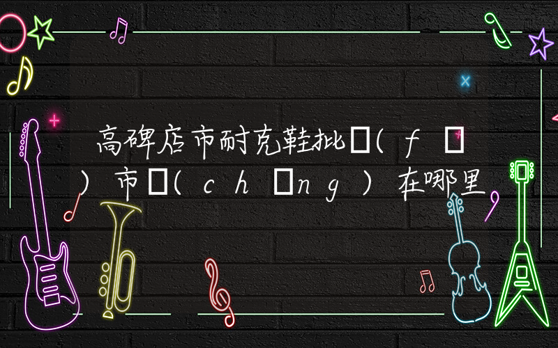 高碑店市耐克鞋批發(fā)市場(chǎng)在哪里插圖