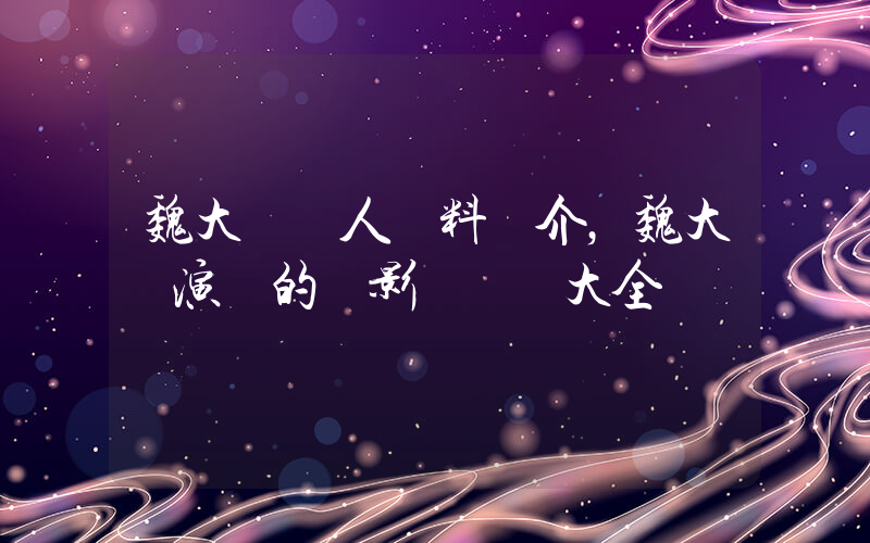 魏大勛個人資料簡介，魏大勛演過的電影電視劇大全插圖