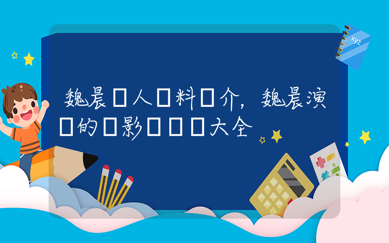 魏晨個人資料簡介，魏晨演過的電影電視劇大全插圖