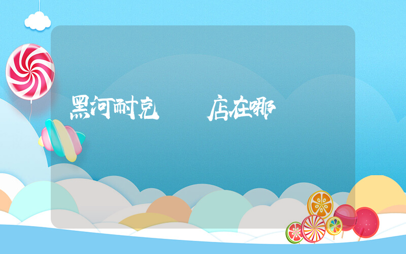 黑河耐克專賣店在哪插圖